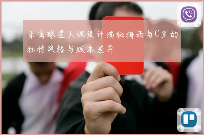乐高球星人偶设计揭秘梅西与C罗的独特风格与版本差异