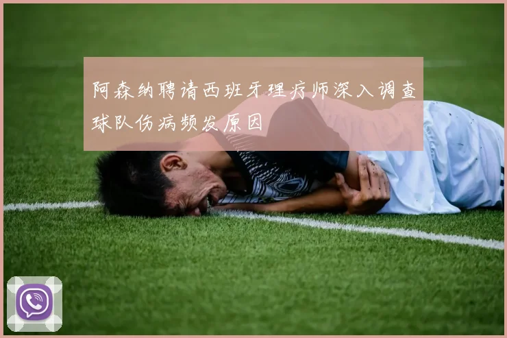 阿森纳聘请西班牙理疗师深入调查球队伤病频发原因