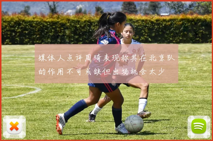 媒体人点评周琦表现称其在北京队的作用不可或缺但出场机会太少