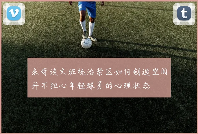 米奇谈文班统治禁区如何创造空间并不担心年轻球员的心理状态