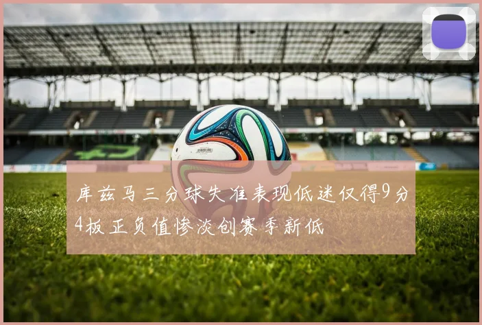 库兹马三分球失准表现低迷仅得9分4板正负值惨淡创赛季新低