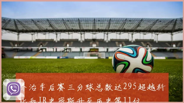 乔治季后赛三分球总数达295超越科比和JR史密斯升至历史第11位