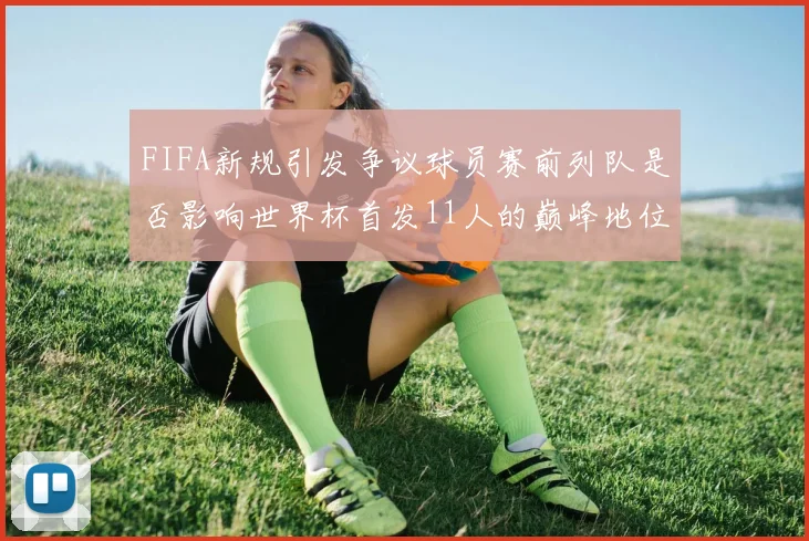 FIFA新规引发争议球员赛前列队是否影响世界杯首发11人的巅峰地位